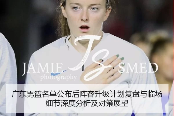 广东男篮名单公布后阵容升级计划复盘与临场细节深度分析及对策展望